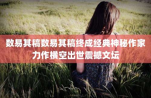 数易其稿数易其稿终成经典神秘作家力作横空出世震撼文坛