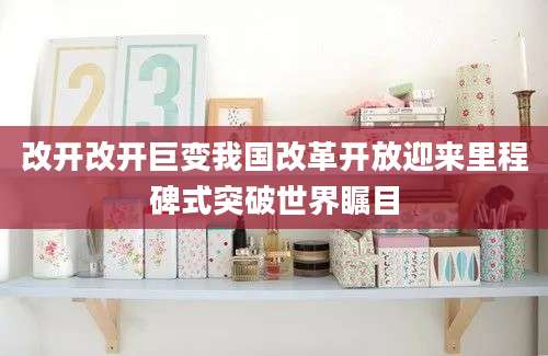改开改开巨变我国改革开放迎来里程碑式突破世界瞩目