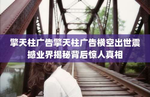擎天柱广告擎天柱广告横空出世震撼业界揭秘背后惊人真相