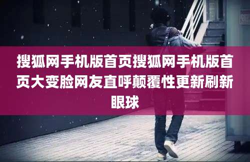 搜狐网手机版首页搜狐网手机版首页大变脸网友直呼颠覆性更新刷新眼球