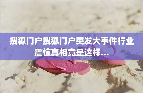 搜狐门户搜狐门户突发大事件行业震惊真相竟是这样...