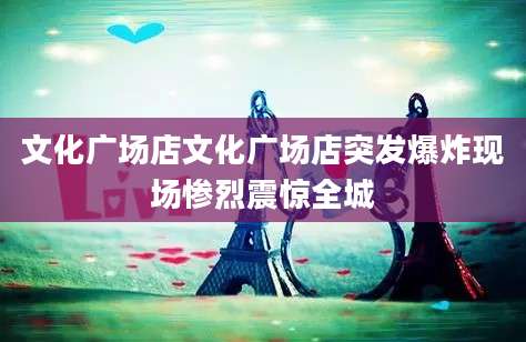 文化广场店文化广场店突发爆炸现场惨烈震惊全城