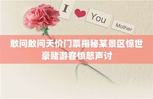 敢问敢问天价门票揭秘某景区惊世豪赌游客愤怒声讨