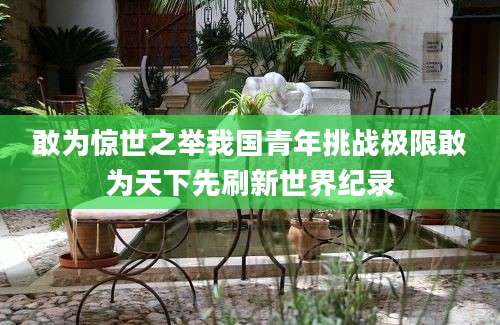 敢为惊世之举我国青年挑战极限敢为天下先刷新世界纪录