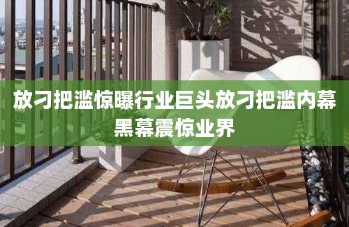 放刁把滥惊曝行业巨头放刁把滥内幕黑幕震惊业界
