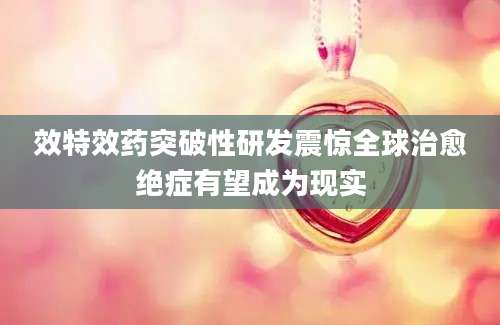 效特效药突破性研发震惊全球治愈绝症有望成为现实