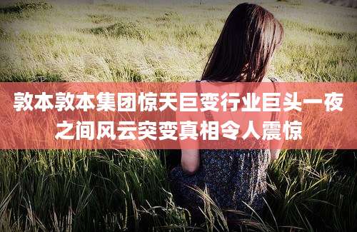 敦本敦本集团惊天巨变行业巨头一夜之间风云突变真相令人震惊