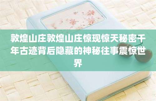 敦煌山庄敦煌山庄惊现惊天秘密千年古迹背后隐藏的神秘往事震惊世界