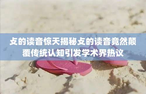 攴的读音惊天揭秘攴的读音竟然颠覆传统认知引发学术界热议