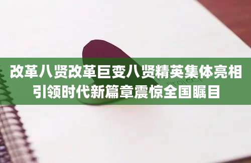改革八贤改革巨变八贤精英集体亮相引领时代新篇章震惊全国瞩目