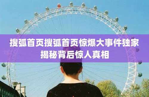 搜弧首页搜弧首页惊爆大事件独家揭秘背后惊人真相