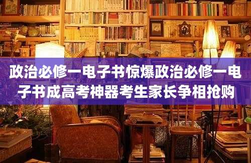 政治必修一电子书惊爆政治必修一电子书成高考神器考生家长争相抢购