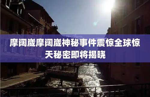 摩阔崴摩阔崴神秘事件震惊全球惊天秘密即将揭晓