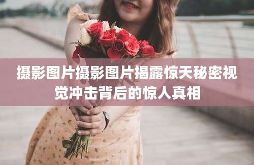 摄影图片摄影图片揭露惊天秘密视觉冲击背后的惊人真相