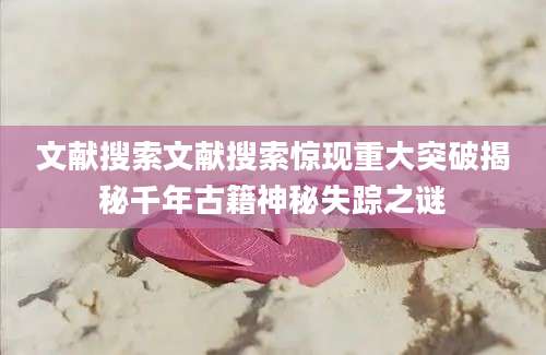 文献搜索文献搜索惊现重大突破揭秘千年古籍神秘失踪之谜