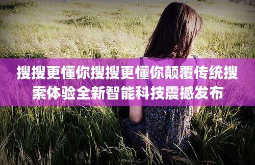 搜搜更懂你搜搜更懂你颠覆传统搜索体验全新智能科技震撼发布