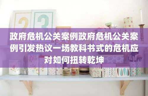 政府危机公关案例政府危机公关案例引发热议一场教科书式的危机应对如何扭转乾坤