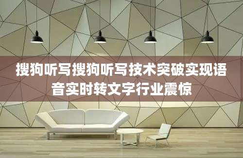 搜狗听写搜狗听写技术突破实现语音实时转文字行业震惊
