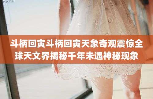 斗柄回寅斗柄回寅天象奇观震惊全球天文界揭秘千年未遇神秘现象