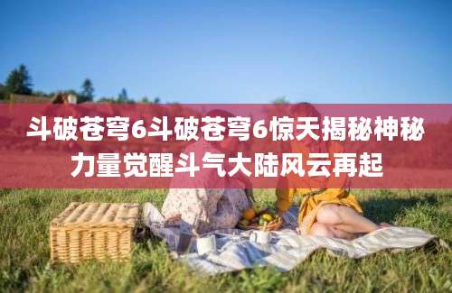 斗破苍穹6斗破苍穹6惊天揭秘神秘力量觉醒斗气大陆风云再起