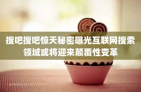 搜吧搜吧惊天秘密曝光互联网搜索领域或将迎来颠覆性变革