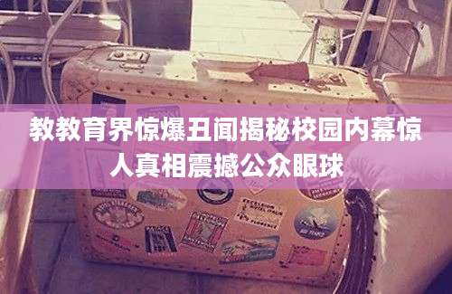 教教育界惊爆丑闻揭秘校园内幕惊人真相震撼公众眼球