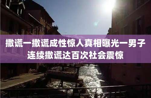 撒谎一撒谎成性惊人真相曝光一男子连续撒谎达百次社会震惊