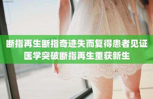 断指再生断指奇迹失而复得患者见证医学突破断指再生重获新生