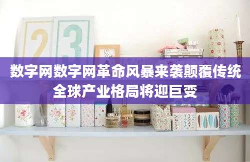 数字网数字网革命风暴来袭颠覆传统全球产业格局将迎巨变