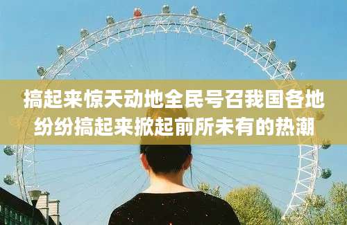 搞起来惊天动地全民号召我国各地纷纷搞起来掀起前所未有的热潮