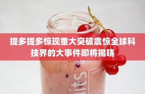 提多提多惊现重大突破震惊全球科技界的大事件即将揭晓