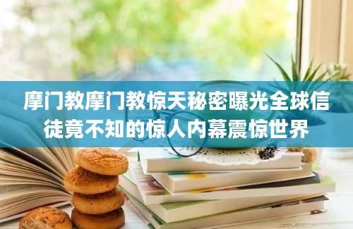 摩门教摩门教惊天秘密曝光全球信徒竟不知的惊人内幕震惊世界