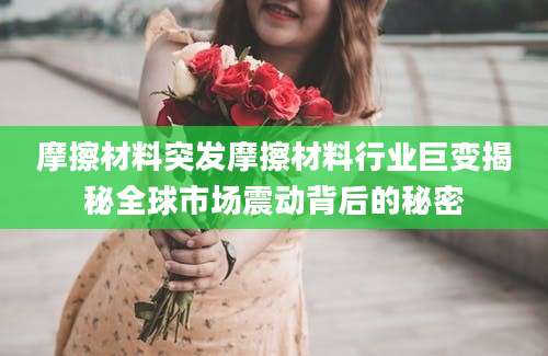 摩擦材料突发摩擦材料行业巨变揭秘全球市场震动背后的秘密