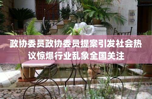 政协委员政协委员提案引发社会热议惊爆行业乱象全国关注