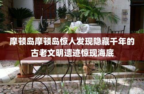 摩顿岛摩顿岛惊人发现隐藏千年的古老文明遗迹惊现海底