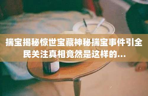 揣宝揭秘惊世宝藏神秘揣宝事件引全民关注真相竟然是这样的...