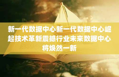 新一代数据中心新一代数据中心崛起技术革新震撼行业未来数据中心将焕然一新