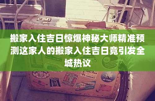搬家入住吉日惊爆神秘大师精准预测这家人的搬家入住吉日竟引发全城热议