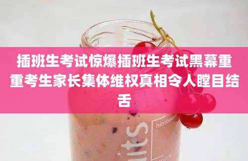 插班生考试惊爆插班生考试黑幕重重考生家长集体维权真相令人瞠目结舌