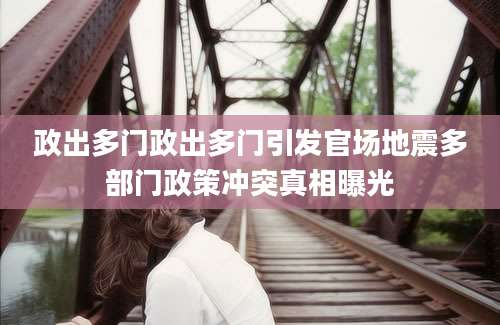 政出多门政出多门引发官场地震多部门政策冲突真相曝光