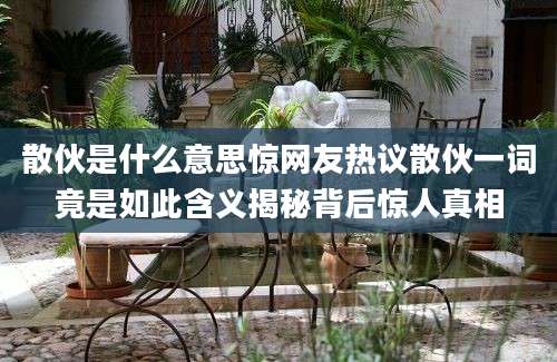 散伙是什么意思惊网友热议散伙一词竟是如此含义揭秘背后惊人真相