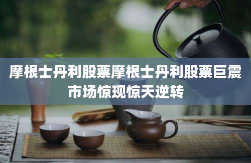 摩根士丹利股票摩根士丹利股票巨震市场惊现惊天逆转