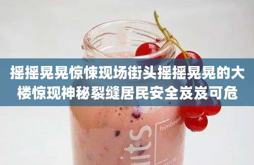 摇摇晃晃惊悚现场街头摇摇晃晃的大楼惊现神秘裂缝居民安全岌岌可危