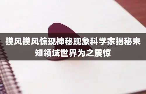 摸风摸风惊现神秘现象科学家揭秘未知领域世界为之震惊