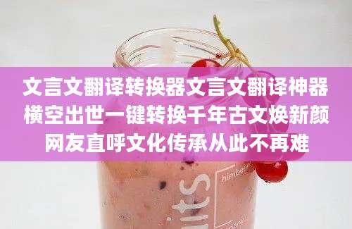 文言文翻译转换器文言文翻译神器横空出世一键转换千年古文焕新颜网友直呼文化传承从此不再难