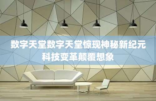 数字天堂数字天堂惊现神秘新纪元科技变革颠覆想象