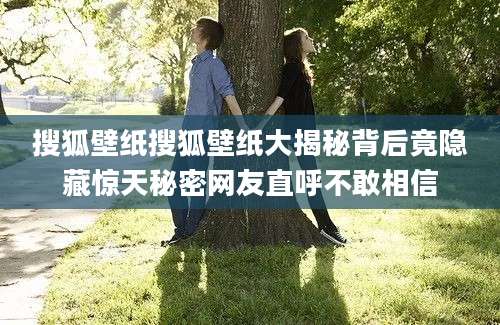 搜狐壁纸搜狐壁纸大揭秘背后竟隐藏惊天秘密网友直呼不敢相信