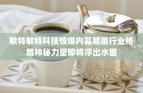 敏特敏特科技惊爆内幕颠覆行业格局神秘力量即将浮出水面