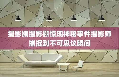 摄影棚摄影棚惊现神秘事件摄影师捕捉到不可思议瞬间
