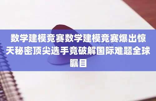 数学建模竞赛数学建模竞赛爆出惊天秘密顶尖选手竟破解国际难题全球瞩目